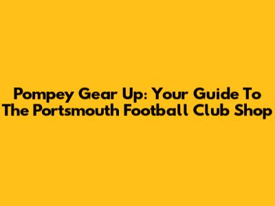 Pompey Gear Up: Your Guide To The Portsmouth Football Club Shop