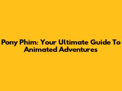 Pony Phim: Your Ultimate Guide To Animated Adventures