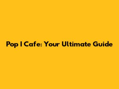 Pop I Cafe: Your Ultimate Guide