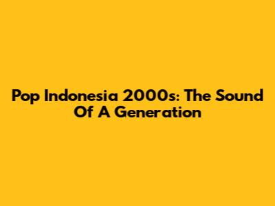 Pop Indonesia 2000s: The Sound Of A Generation
