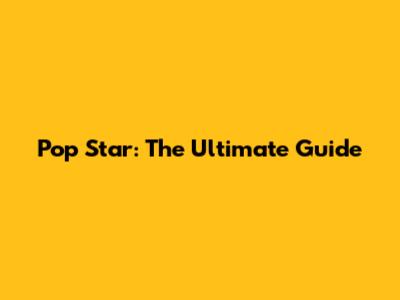 Pop Star: The Ultimate Guide