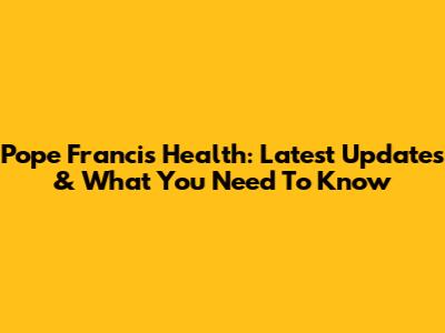 Pope Francis' Health: Latest Updates & What You Need To Know