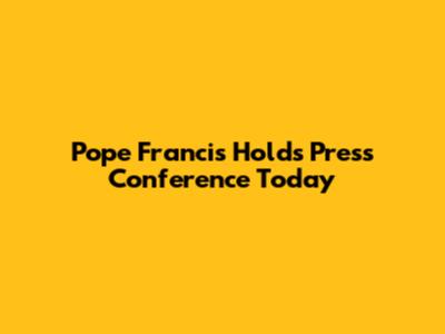 Pope Francis Holds Press Conference Today