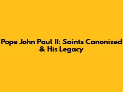Pope John Paul II: Saints Canonized & His Legacy