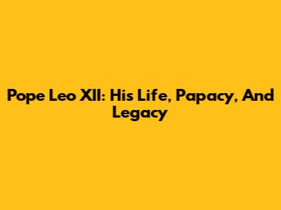 Pope Leo XII: His Life, Papacy, And Legacy