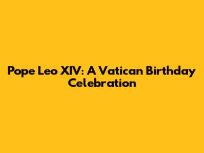 Pope Leo XIV: A Vatican Birthday Celebration