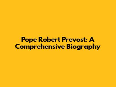 Pope Robert Prevost: A Comprehensive Biography