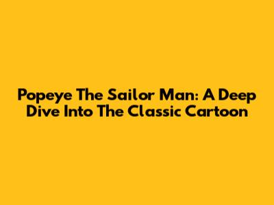 Popeye The Sailor Man: A Deep Dive Into The Classic Cartoon