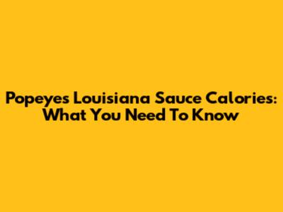 Popeyes Louisiana Sauce Calories: What You Need To Know