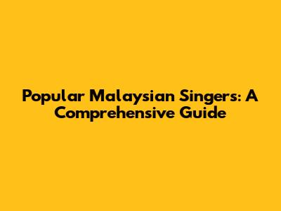 Popular Malaysian Singers: A Comprehensive Guide