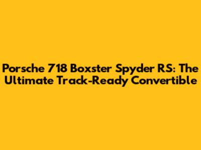 Porsche 718 Boxster Spyder RS: The Ultimate Track-Ready Convertible