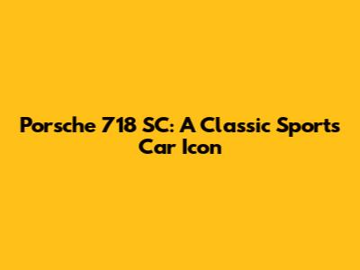 Porsche 718 SC: A Classic Sports Car Icon