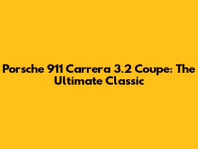Porsche 911 Carrera 3.2 Coupe: The Ultimate Classic