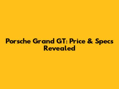 Porsche Grand GT: Price & Specs Revealed