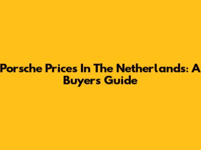 Porsche Prices In The Netherlands: A Buyer's Guide
