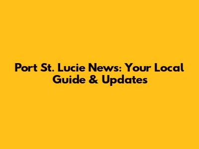 Port St. Lucie News: Your Local Guide & Updates