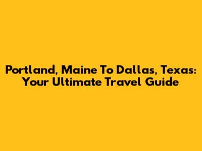 Portland, Maine To Dallas, Texas: Your Ultimate Travel Guide