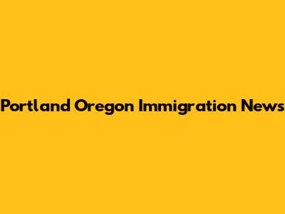 Portland Oregon Immigration News