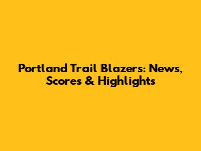 Portland Trail Blazers: News, Scores & Highlights