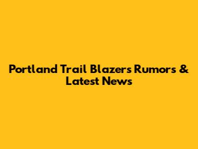 Portland Trail Blazers Rumors & Latest News