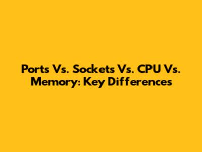 Ports Vs. Sockets Vs. CPU Vs. Memory: Key Differences