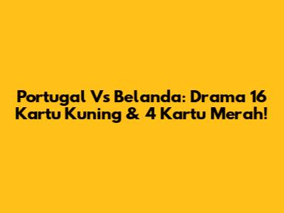 Portugal Vs Belanda: Drama 16 Kartu Kuning & 4 Kartu Merah!