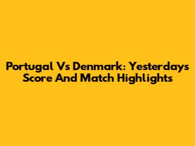 Portugal Vs Denmark: Yesterday's Score And Match Highlights