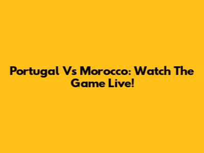 Portugal Vs Morocco: Watch The Game Live!