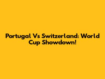 Portugal Vs Switzerland: World Cup Showdown!