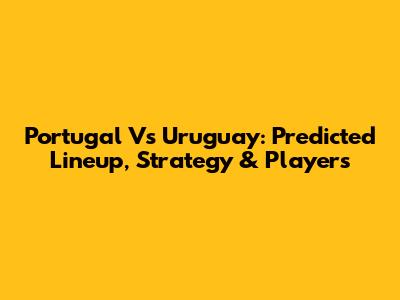 Portugal Vs Uruguay: Predicted Lineup, Strategy & Players