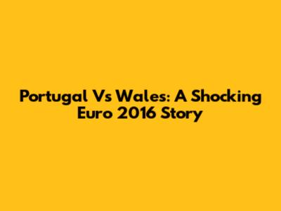 Portugal Vs Wales: A Shocking Euro 2016 Story