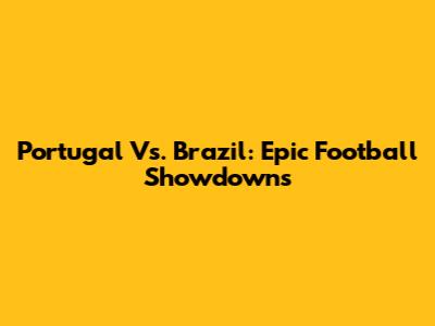 Portugal Vs. Brazil: Epic Football Showdowns