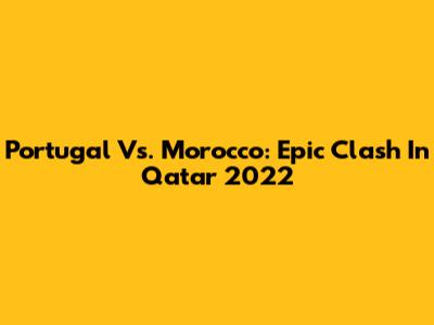 Portugal Vs. Morocco: Epic Clash In Qatar 2022