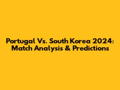 Portugal Vs. South Korea 2024: Match Analysis & Predictions