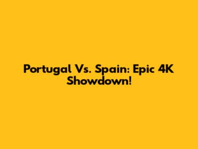 Portugal Vs. Spain: Epic 4K Showdown!