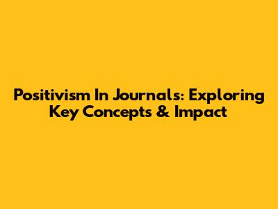 Positivism In Journals: Exploring Key Concepts & Impact