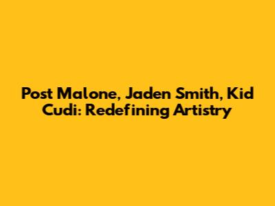 Post Malone, Jaden Smith, Kid Cudi: Redefining Artistry