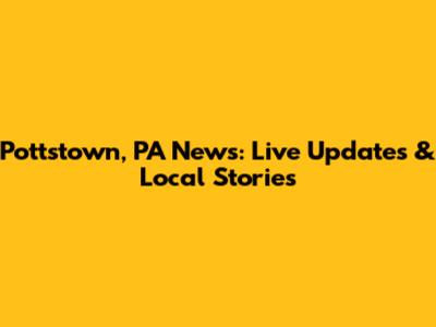 Pottstown, PA News: Live Updates & Local Stories