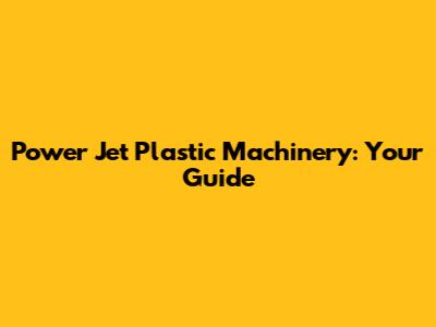 Power Jet Plastic Machinery: Your Guide