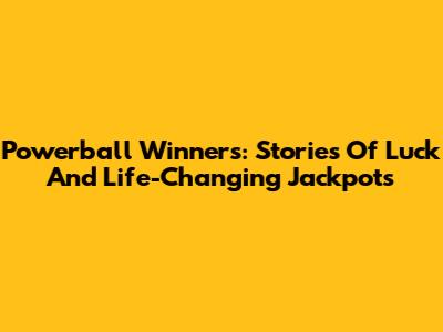 Powerball Winners: Stories Of Luck And Life-Changing Jackpots