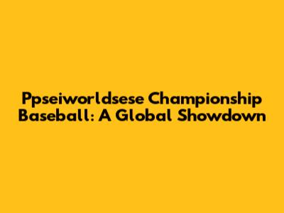 Ppseiworldsese Championship Baseball: A Global Showdown