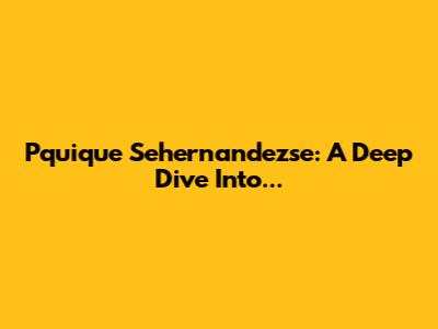 Pquique Sehernandezse: A Deep Dive Into...