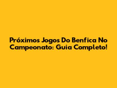 Próximos Jogos Do Benfica No Campeonato: Guia Completo!
