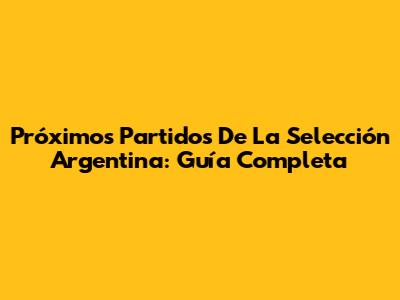 Próximos Partidos De La Selección Argentina: Guía Completa