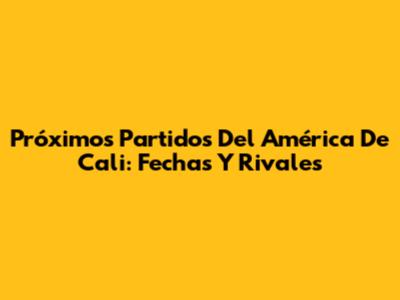 Próximos Partidos Del América De Cali: Fechas Y Rivales
