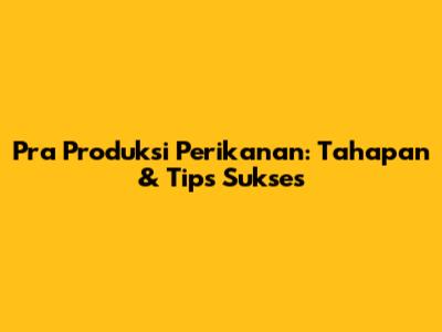 Pra Produksi Perikanan: Tahapan & Tips Sukses