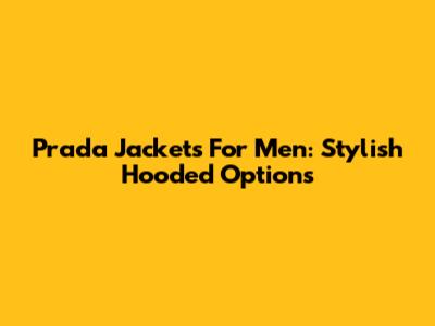 Prada Jackets For Men: Stylish Hooded Options