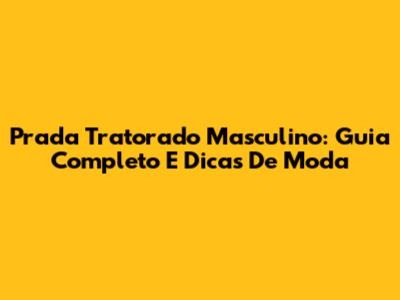 Prada Tratorado Masculino: Guia Completo E Dicas De Moda