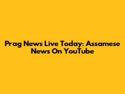 Prag News Live Today: Assamese News On YouTube