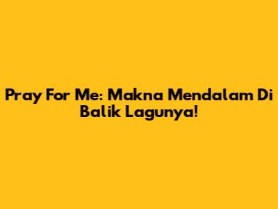Pray For Me: Makna Mendalam Di Balik Lagunya!